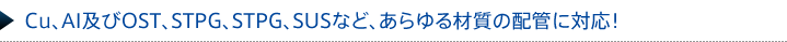 Cu、AI及びOST、STPG、STPG、SUSなど、あらゆる材質の配管に対応！ 