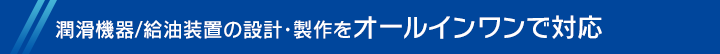 潤滑機器/給油装置の設計・製作をオールインワンで対応 