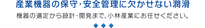 産業機器の保守・安全管理に欠かせない潤滑機 機器の選定から設計・開発まで、小林産業にお任せください。