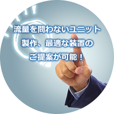 流量を問わないユニット製作、最適な装置のご提案が可能！