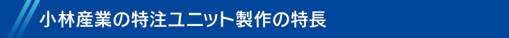 小林産業の特注ユニット製作の特長 