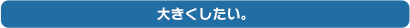 大きくしたい。